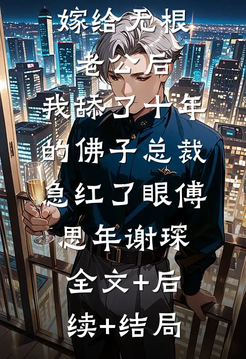 嫁给无根老公后，我舔了十年的佛子总裁急红了眼傅思年谢琛:全文+后续+结局