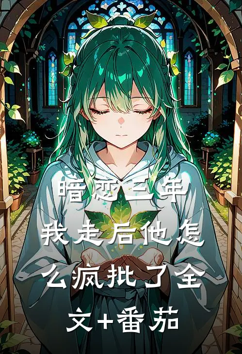 暗恋三年，我走后他怎么疯批了全文+番茄