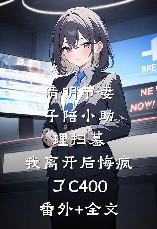 清明节妻子陪小助理扫墓，我离开后悔疯了C400:(番外)+(全文)