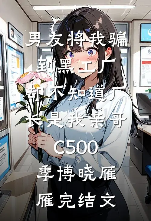男友将我骗到黑工厂，却不知道厂长是我亲哥C500季博晓雁雁完结文