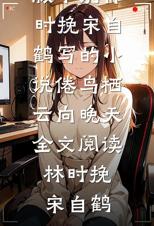 林时挽宋自鹤写的小说倦鸟栖云向晚天全文阅读