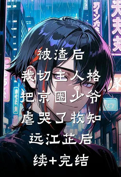 被渣后，我切主人格把京圈少爷虐哭了牧知远江芷后续+完结