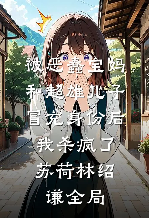 被恶蠢宝妈和超雄儿子冒充身份后，我杀疯了苏荷林绍谦全局