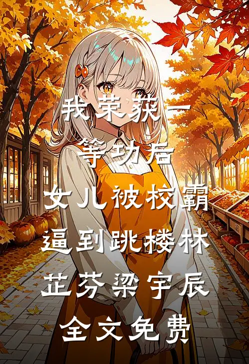 我荣获一等功后，女儿被校霸逼到跳楼林芷芬梁宇辰全文免费