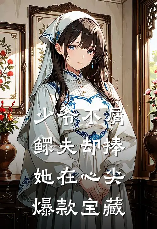 少爷不屑，鳏夫却捧她在心尖爆款宝藏