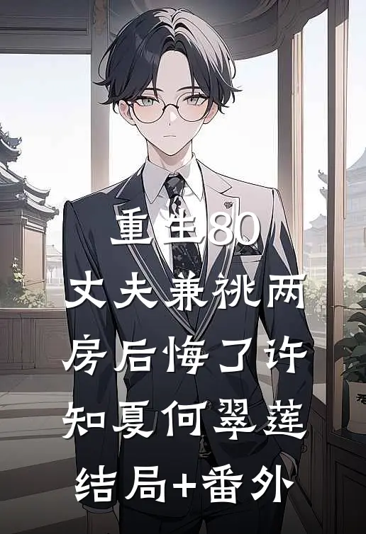 重生80，丈夫兼祧两房后悔了许知夏何翠莲结局+番外