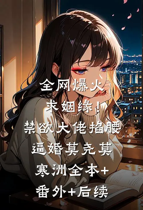 全网爆火求姻缘！禁欲大佬掐腰逼婚莫尧莫寒洲全本+番外+后续