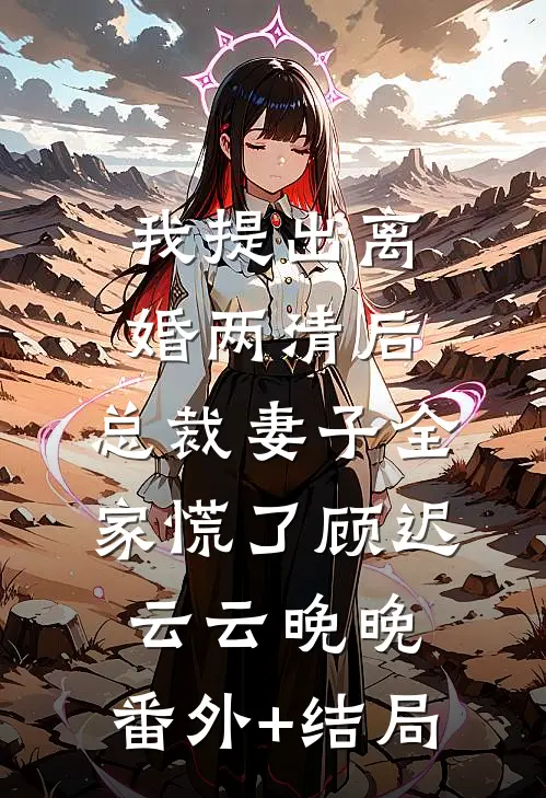我提出离婚两清后，总裁妻子全家慌了顾迟云云晚晚:(番外)+(结局)