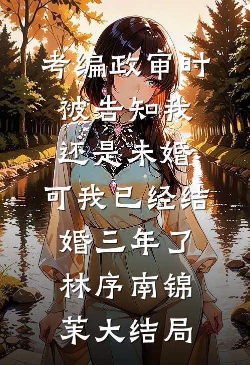考编政审时被告知我还是未婚，可我已经结婚三年了林序南锦茉大结局