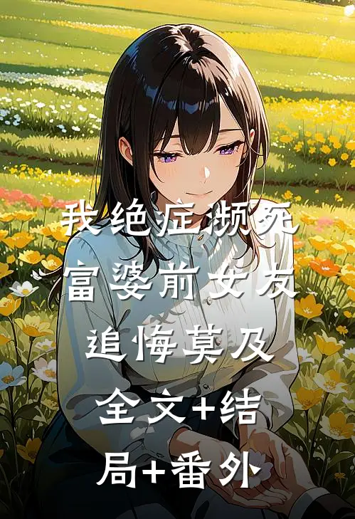 我绝症濒死，富婆前女友追悔莫及全文+结局+番外