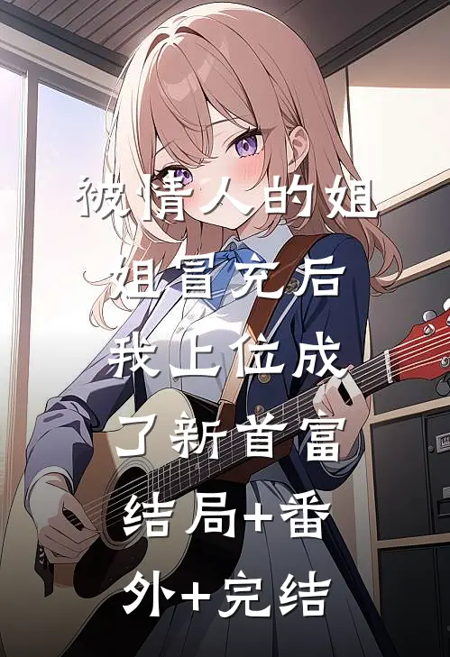 被情人的姐姐冒充后，我上位成了新首富结局+番外+完结