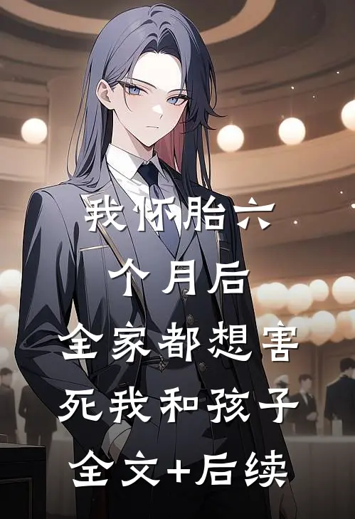 我怀胎六个月后，全家都想害死我和孩子全文+后续