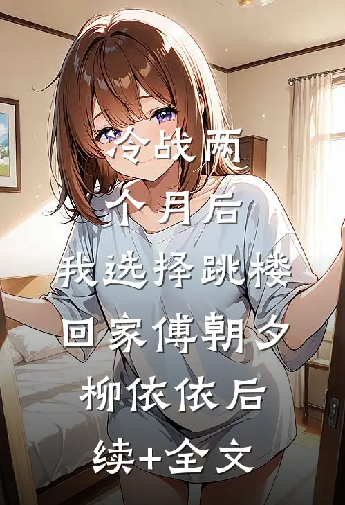 冷战两个月后，我选择跳楼回家傅朝夕柳依依后续+全文