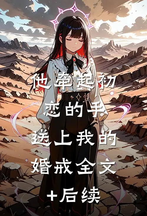 他牵起初恋的手，送上我的婚戒全文+后续