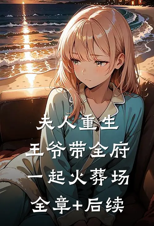 夫人重生，王爷带全府一起火葬场全章+后续