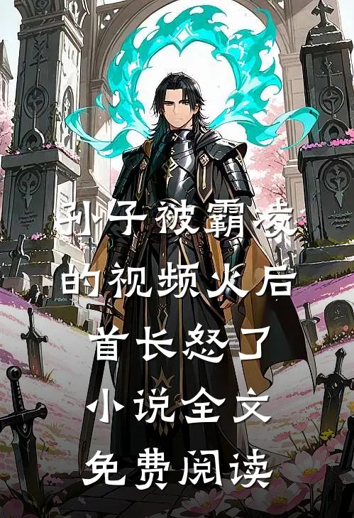 孙子被霸凌的视频火后，首长怒了小说全文免费阅读