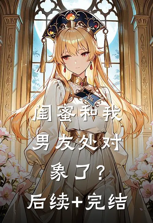 闺蜜和我男友处对象了？后续+完结
