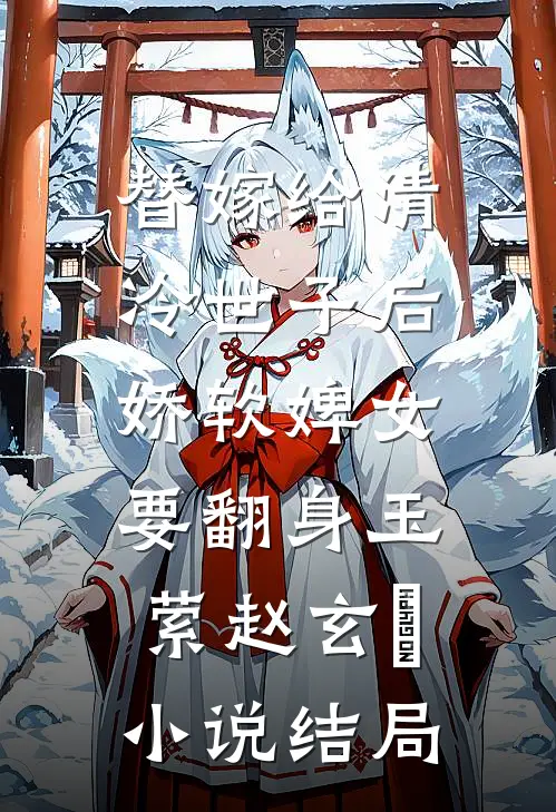 替嫁给清冷世子后，娇软婢女要翻身玉萦赵玄祐小说结局