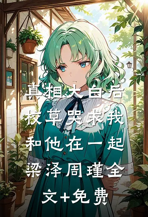 真相大白后，校草哭求我和他在一起梁泽周瑾全文+免费