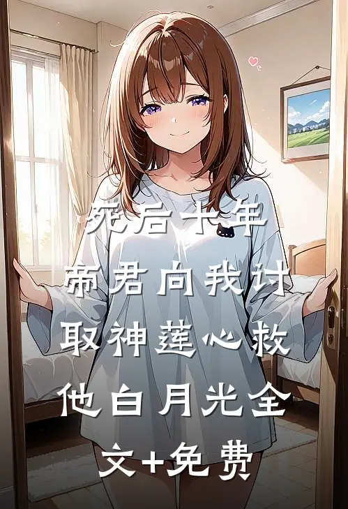 死后十年，帝君向我讨取神莲心救他白月光全文+免费