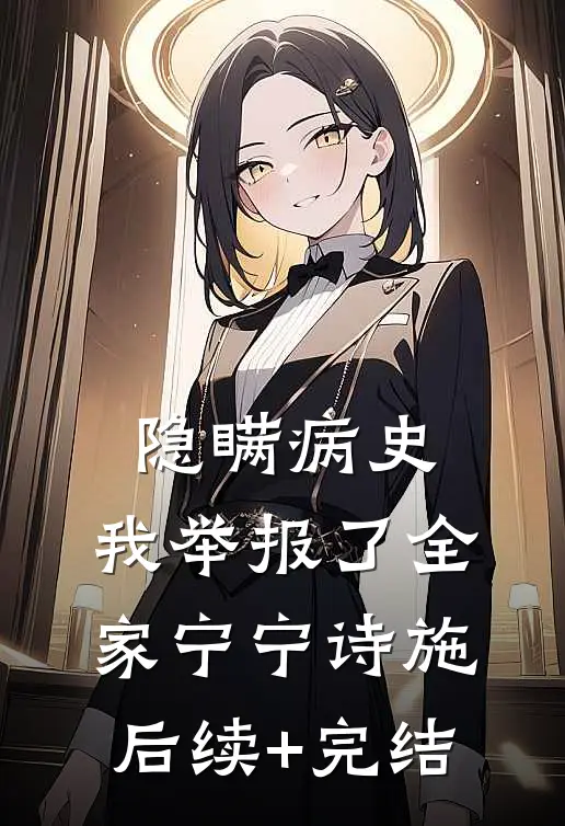 隐瞒病史，我举报了全家宁宁诗施后续+完结