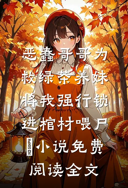 恶蠢哥哥为救绿茶养妹，将我强行锁进棺材喂尸蟞小说免费阅读全文