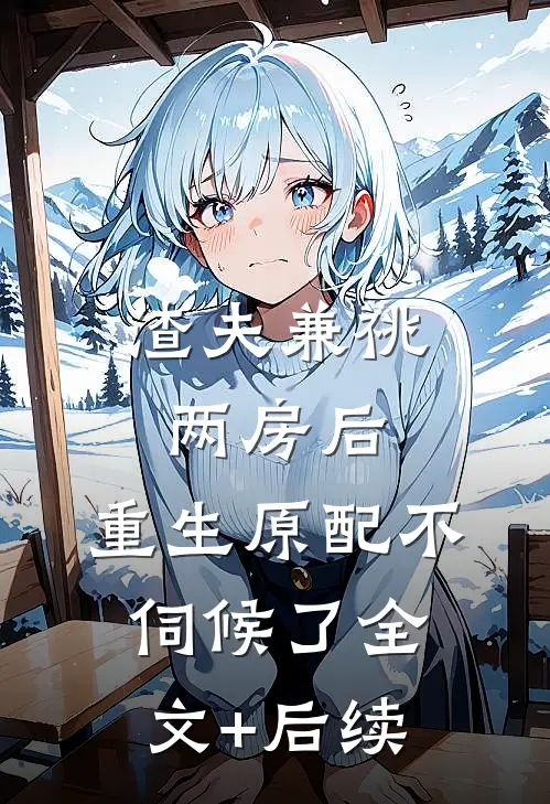 渣夫兼祧两房后，重生原配不伺候了全文+后续