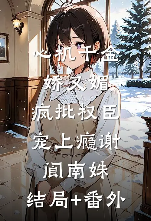 心机千金娇又媚，疯批权臣宠上瘾谢阆南姝:结局+番外