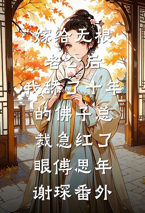 嫁给无根老公后，我舔了十年的佛子总裁急红了眼傅思年谢琛番外