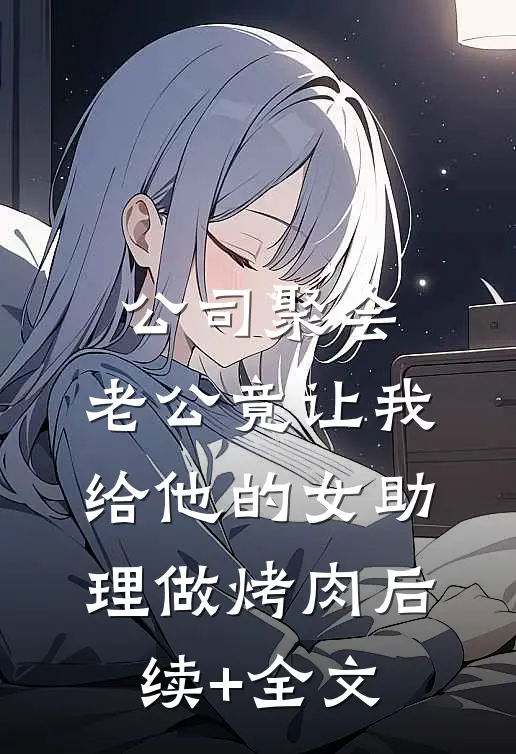 公司聚会，老公竟让我给他的女助理做烤肉后续+全文