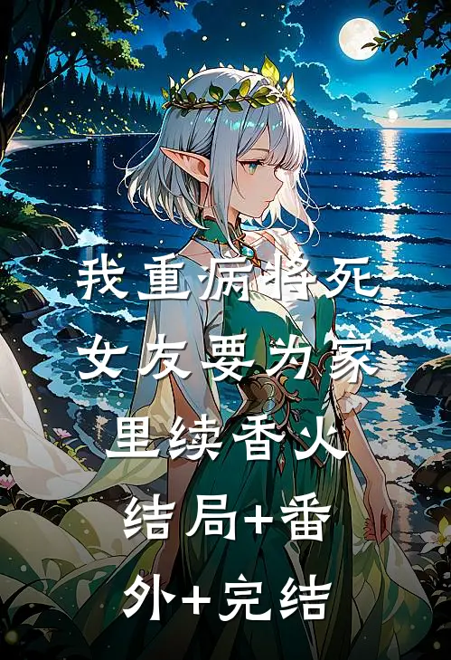 我重病将死，女友要为家里续香火结局+番外+完结