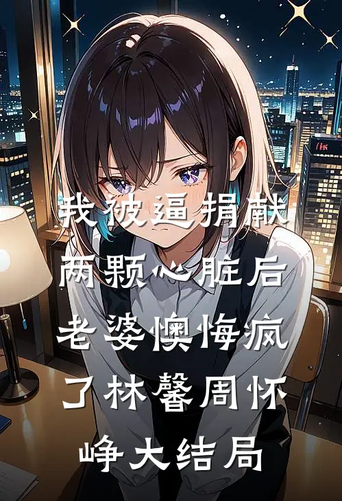 我被逼捐献两颗心脏后，老婆懊悔疯了林馨周怀峥大结局