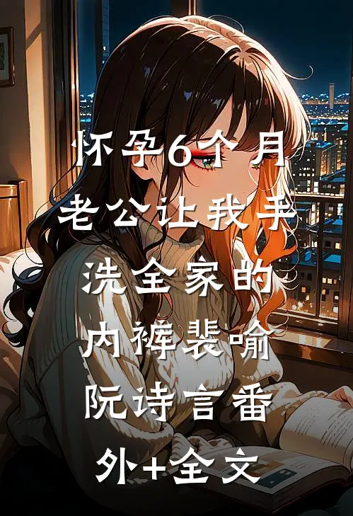 怀孕6个月，老公让我手洗全家的内裤裴喻阮诗言(番外)+(全文)