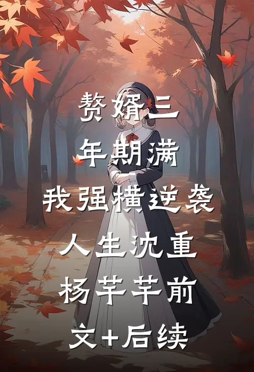 赘婿三年期满，我强横逆袭人生沈重杨芊芊前文+后续