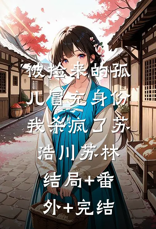 被捡来的孤儿冒充身份，我杀疯了苏浩川苏林:结局+番外+完结