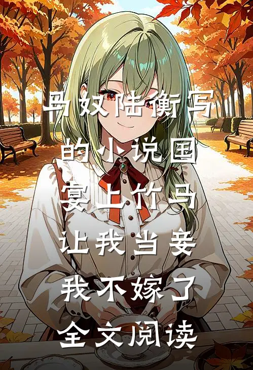 马奴陆衡写的小说国宴上竹马让我当妾，我不嫁了全文阅读