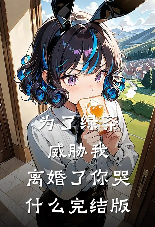 为了绿茶威胁我，离婚了你哭什么完结版