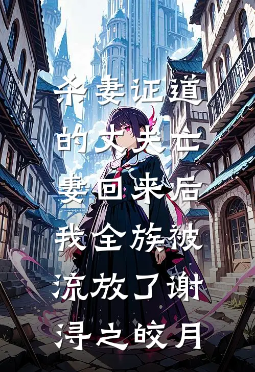 杀妻证道的丈夫亡妻回来后，我全族被流放了谢浔之皎月
