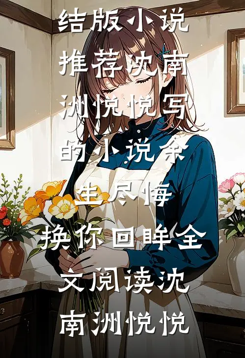 沈南洲悦悦写的小说余生尽悔,换你回眸全文阅读