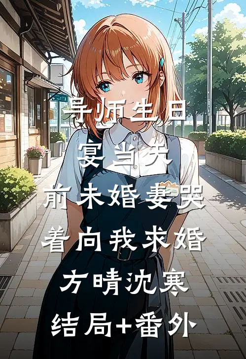 导师生日宴当天，前未婚妻哭着向我求婚方晴沈寒:结局+番外