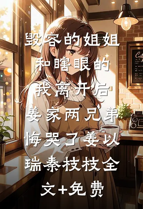 毁容的姐姐和瞎眼的我离开后，姜家两兄弟悔哭了姜以瑞秦枝枝全文+免费