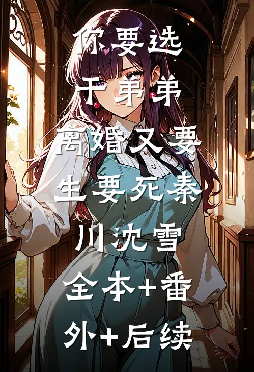 你要选干弟弟，离婚又要生要死秦川沈雪:全本+番外+后续