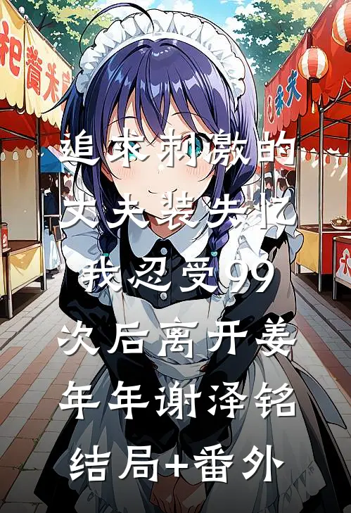 追求刺激的丈夫装失忆，我忍受99次后离开姜年年谢泽铭:结局+番外