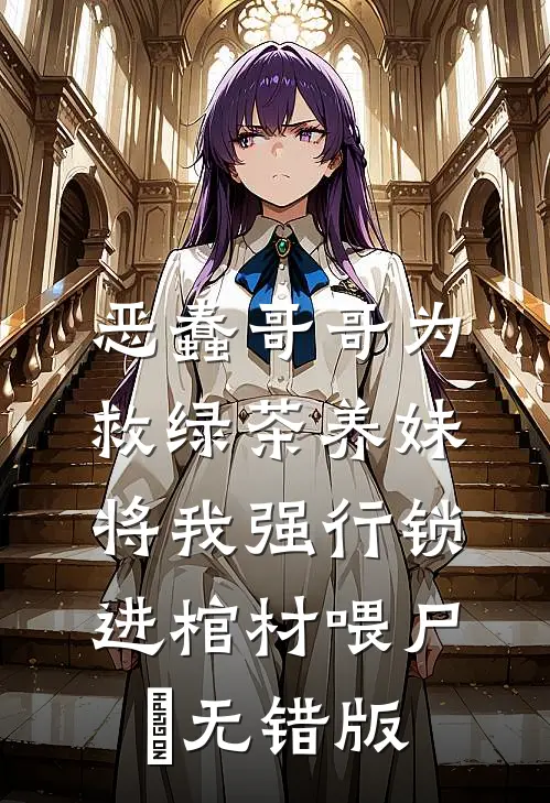 恶蠢哥哥为救绿茶养妹，将我强行锁进棺材喂尸蟞无错版