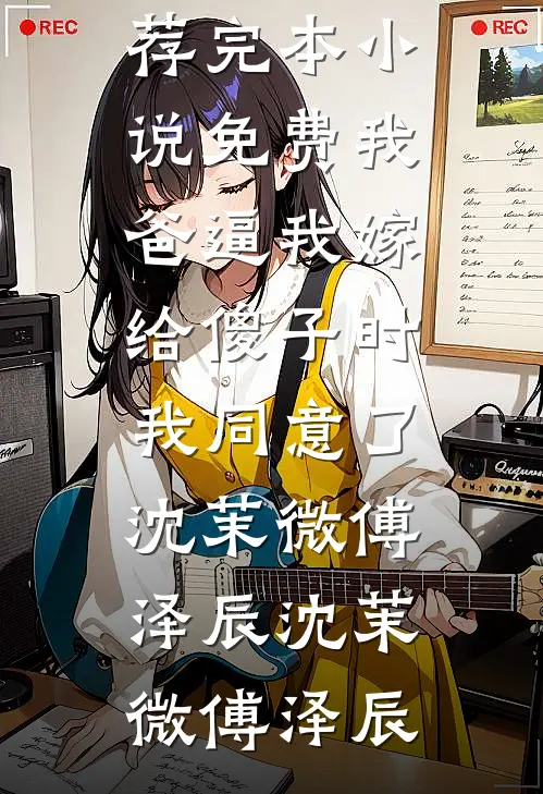 我爸逼我嫁给傻子时,我同意了沈茉微傅泽辰