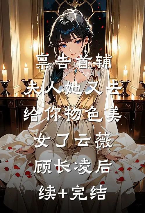 禀告首辅，夫人她又去给你物色美女了云薇顾长凌后续+完结