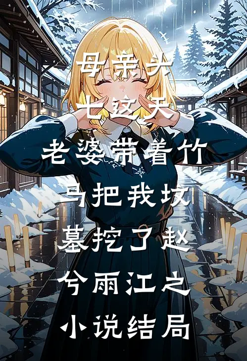 母亲头七这天，老婆带着竹马把我坟墓挖了赵兮雨江之小说结局