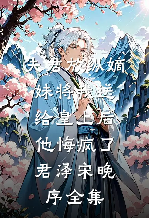 夫君放纵嫡妹将我送给皇上后，他悔疯了君泽宋晚序全集