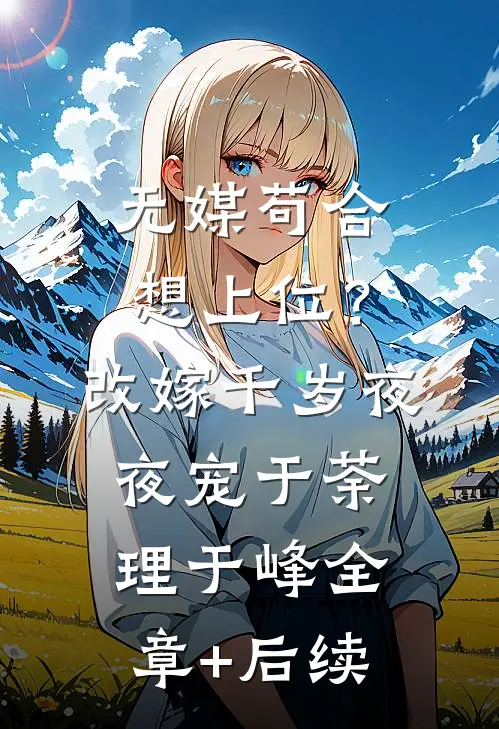 无媒苟合想上位？改嫁千岁夜夜宠于荼理于峰:全章+后续