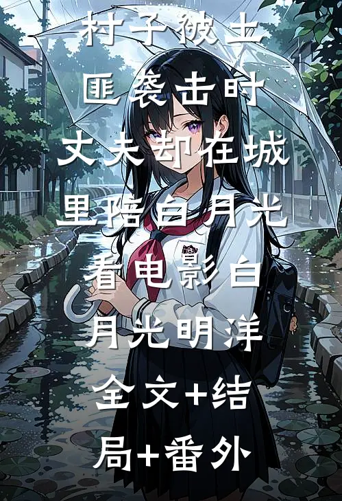 村子被土匪袭击时，丈夫却在城里陪白月光看电影白月光明洋全文+结局+番外